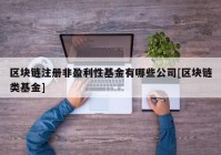 区块链注册非盈利性基金有哪些公司[区块链类基金]