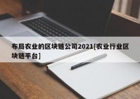 布局农业的区块链公司2021[农业行业区块链平台]