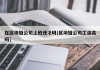 在区块链公司上班违法吗[区块链公司工资高吗]