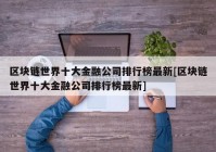 区块链世界十大金融公司排行榜最新[区块链世界十大金融公司排行榜最新]