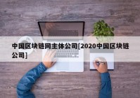 中国区块链网主体公司[2020中国区块链公司]