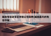 越南电信进军区块链公司招聘[越南最大的电信诈骗]