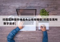 印度区块链市场龙头公司有哪些[印度交易所 数字货币]