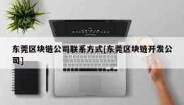 东莞区块链公司联系方式[东莞区块链开发公司]