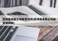 区块链金融公司前景如何[区块链金融公司前景如何啊]