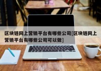 区块链网上营销平台有哪些公司[区块链网上营销平台有哪些公司可以做]