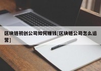 区块链初创公司如何赚钱[区块链公司怎么运营]