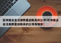 区块链企业注册数量创新高的公司[区块链企业注册数量创新高的公司有哪些]