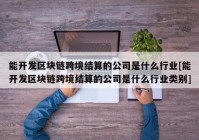 能开发区块链跨境结算的公司是什么行业[能开发区块链跨境结算的公司是什么行业类别]