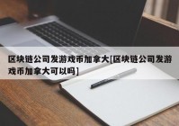 区块链公司发游戏币加拿大[区块链公司发游戏币加拿大可以吗]