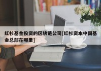 红杉基金投资的区块链公司[红杉资本中国基金总部在哪里]