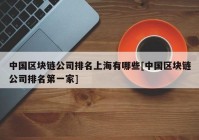 中国区块链公司排名上海有哪些[中国区块链公司排名第一家]