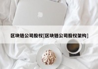 区块链公司股权[区块链公司股权架构]