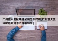 广州萤火虫区块链公司怎么样啊[广州萤火虫区块链公司怎么样啊知乎]