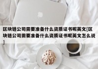 区块链公司需要准备什么资质证书呢英文[区块链公司需要准备什么资质证书呢英文怎么说]