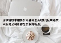 区块链技术服务公司名称怎么取好[区块链技术服务公司名称怎么取好听点]